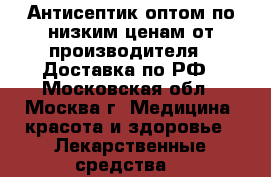 Антисептик оптом по низким ценам от производителя.  Доставка по РФ - Московская обл., Москва г. Медицина, красота и здоровье » Лекарственные средства   